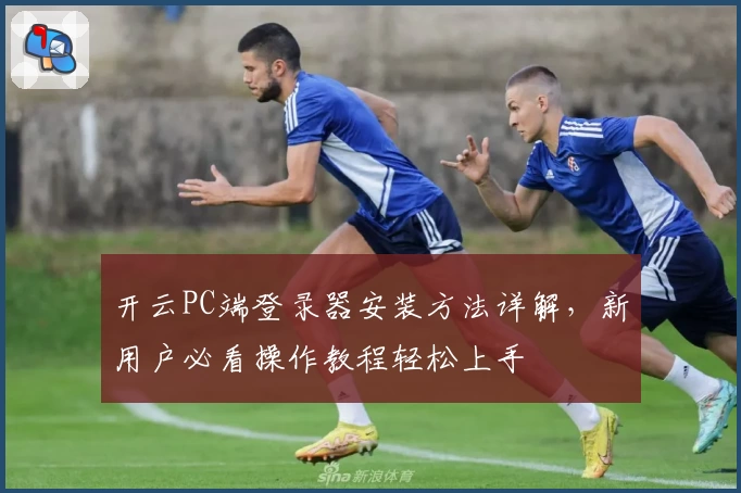 开云PC端登录器安装方法详解,新用户必看操作教程轻松上手