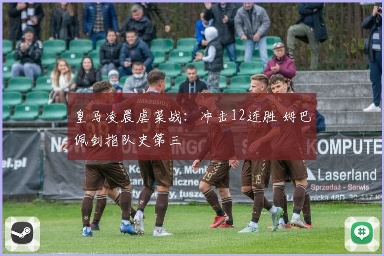 皇马凌晨虐菜战：冲击12连胜 姆巴佩剑指队史第三