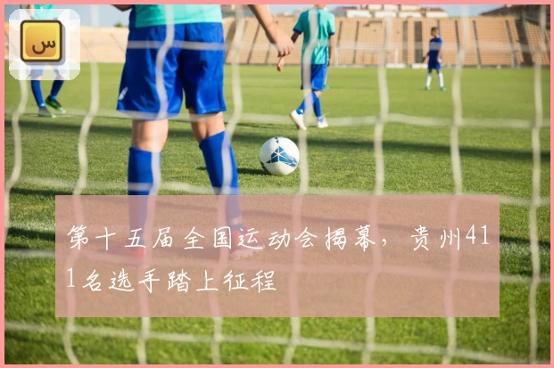 第十五届全国运动会揭幕，贵州411名选手踏上征程