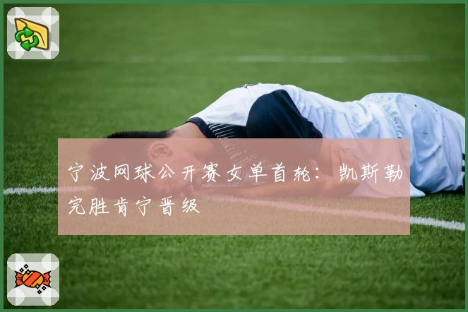 宁波网球公开赛女单首轮：凯斯勒完胜肯宁晋级