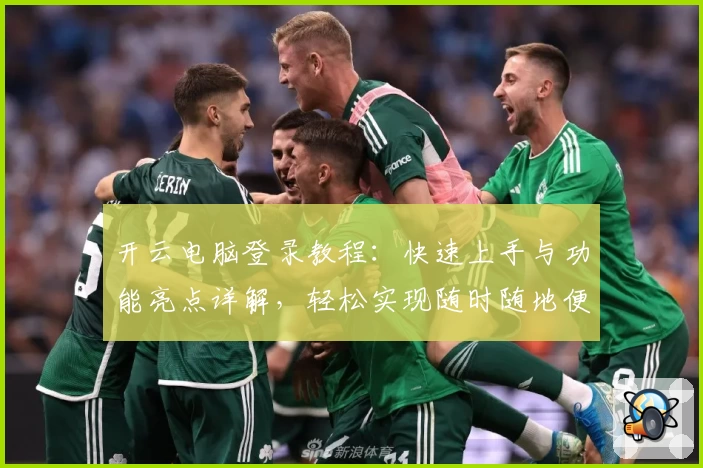 开云电脑登录教程：快速上手与功能亮点详解，轻松实现随时随地便捷操作