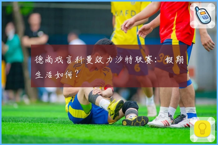 德尚戏言科曼效力沙特联赛:假期生活如何?