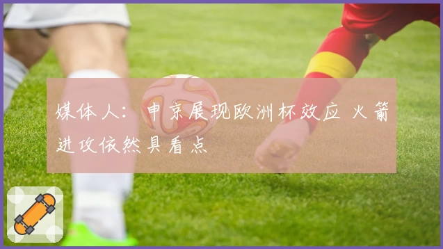 媒体人:申京展现欧洲杯效应 火箭进攻依然具看点