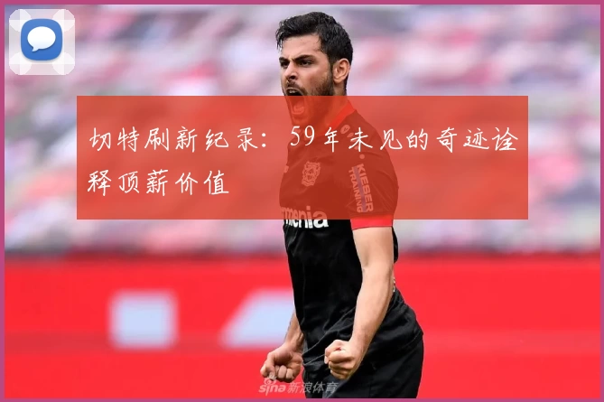 切特刷新纪录：59年未见的奇迹诠释顶薪价值