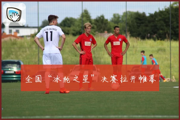 全国“冰轮之星”决赛拉开帷幕