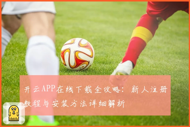 开云APP在线下载全攻略：新人注册教程与安装方法详细解析
