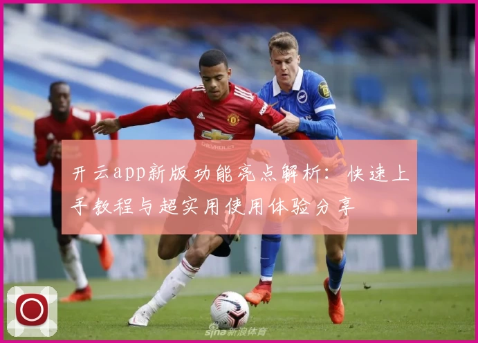 开云app新版功能亮点解析：快速上手教程与超实用使用体验分享