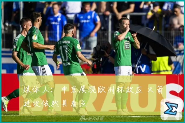 媒体人:申京展现欧洲杯效应 火箭进攻依然具看点