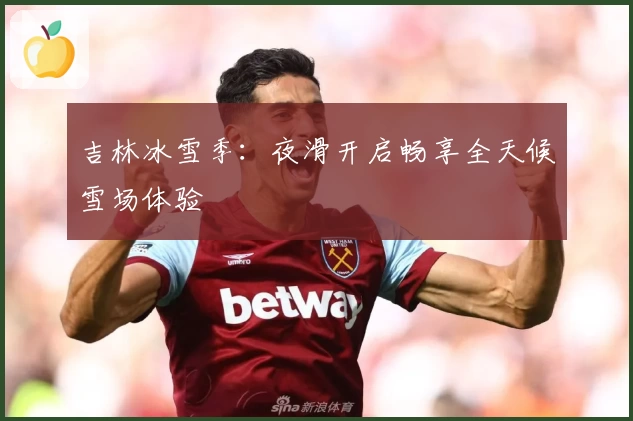 吉林冰雪季：夜滑开启畅享全天候雪场体验