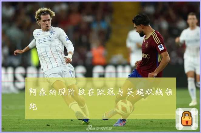 阿森纳现阶段在欧冠与英超双线领跑