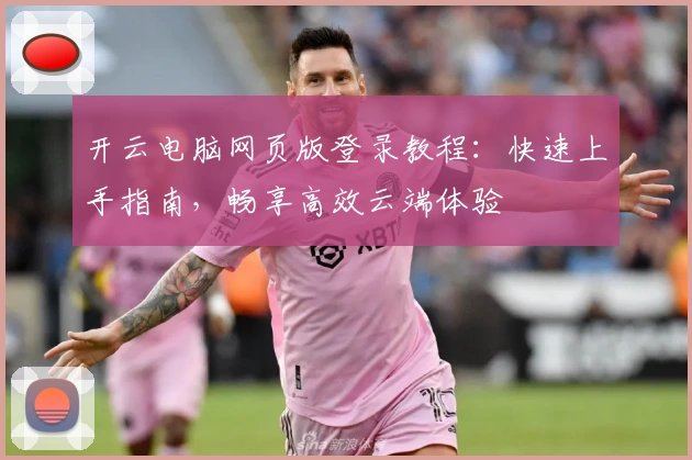 开云电脑网页版登录教程：快速上手指南，畅享高效云端体验