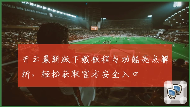 开云最新版下载教程与功能亮点解析，轻松获取官方安全入口
