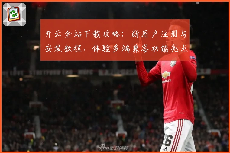 开云全站下载攻略：新用户注册与安装教程，体验多端兼容功能亮点