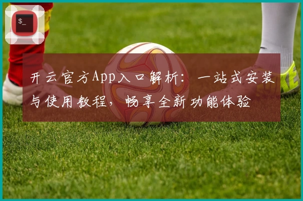 开云官方App入口解析：一站式安装与使用教程，畅享全新功能体验