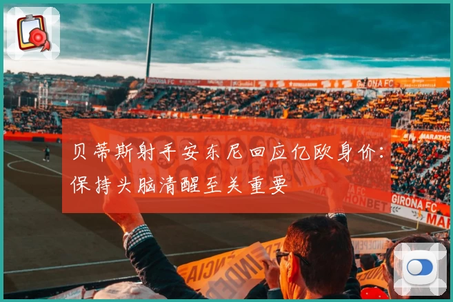 贝蒂斯射手安东尼回应亿欧身价：保持头脑清醒至关重要