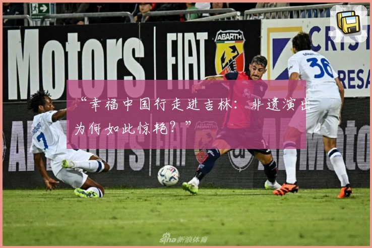 “幸福中国行走进吉林：非遗演出为何如此惊艳？”