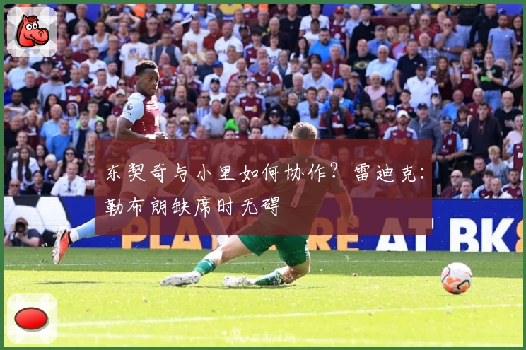 东契奇与小里如何协作？雷迪克：勒布朗缺席时无碍