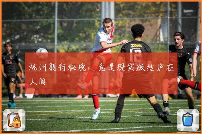 杭州骑行秘境,竟是现实版结庐在人间