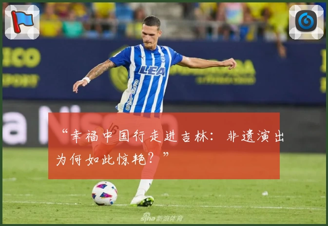 “幸福中国行走进吉林：非遗演出为何如此惊艳？”