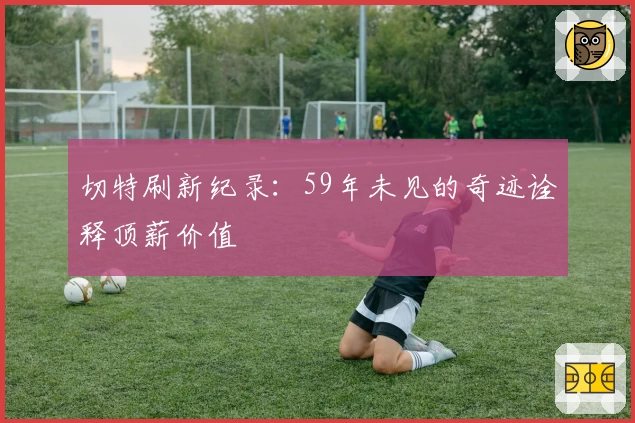 切特刷新纪录：59年未见的奇迹诠释顶薪价值