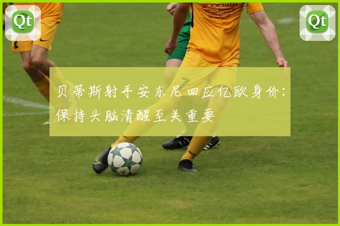 贝蒂斯射手安东尼回应亿欧身价：保持头脑清醒至关重要