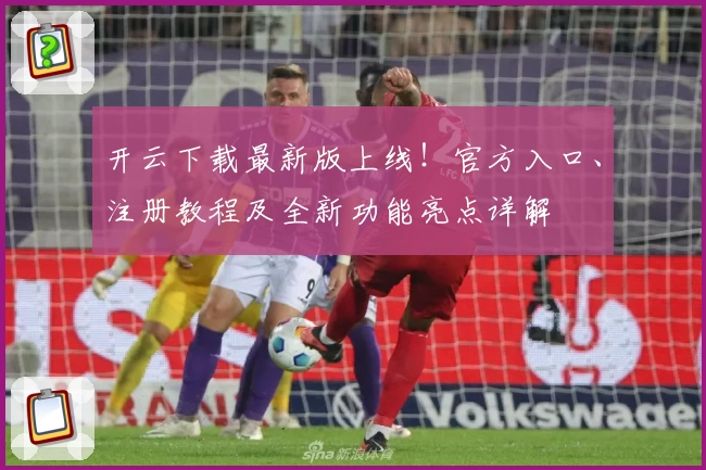 开云下载最新版上线！官方入口、注册教程及全新功能亮点详解