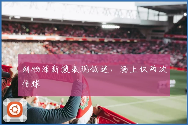 利物浦新援表现低迷，场上仅两次传球