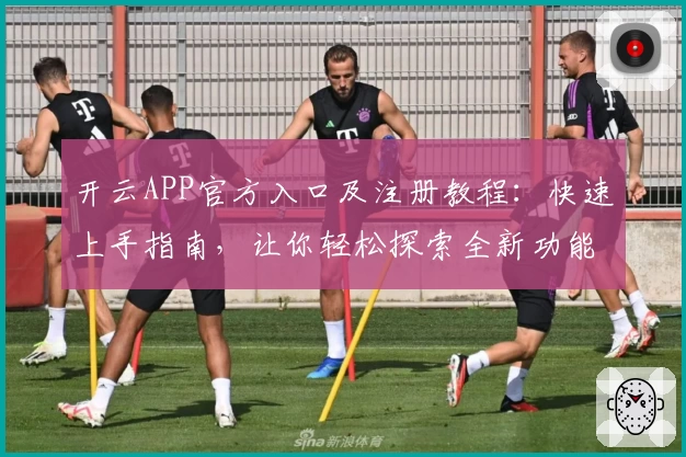 开云APP官方入口及注册教程：快速上手指南，让你轻松探索全新功能亮点
