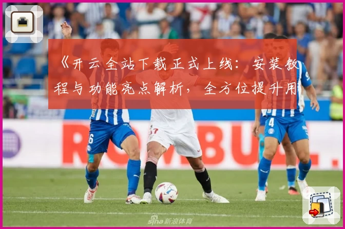 《开云全站下载正式上线：安装教程与功能亮点解析，全方位提升用户体验》