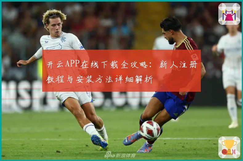 开云APP在线下载全攻略：新人注册教程与安装方法详细解析