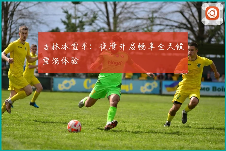 吉林冰雪季：夜滑开启畅享全天候雪场体验