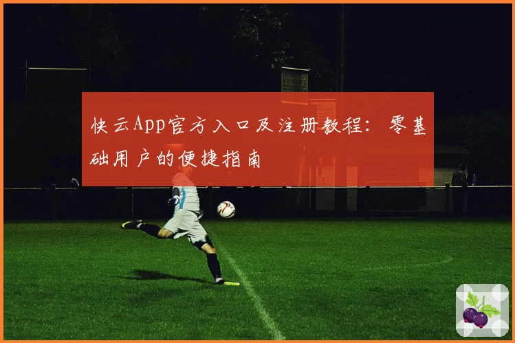 快云App官方入口及注册教程：零基础用户的便捷指南